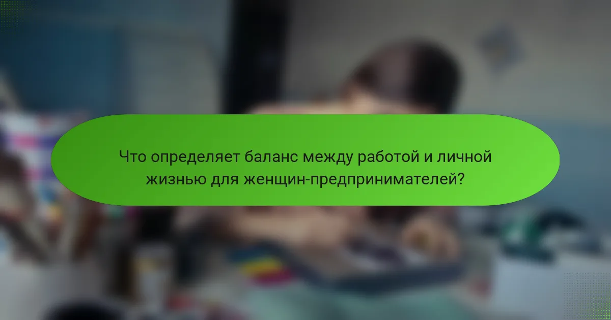 Что определяет баланс между работой и личной жизнью для женщин-предпринимателей?