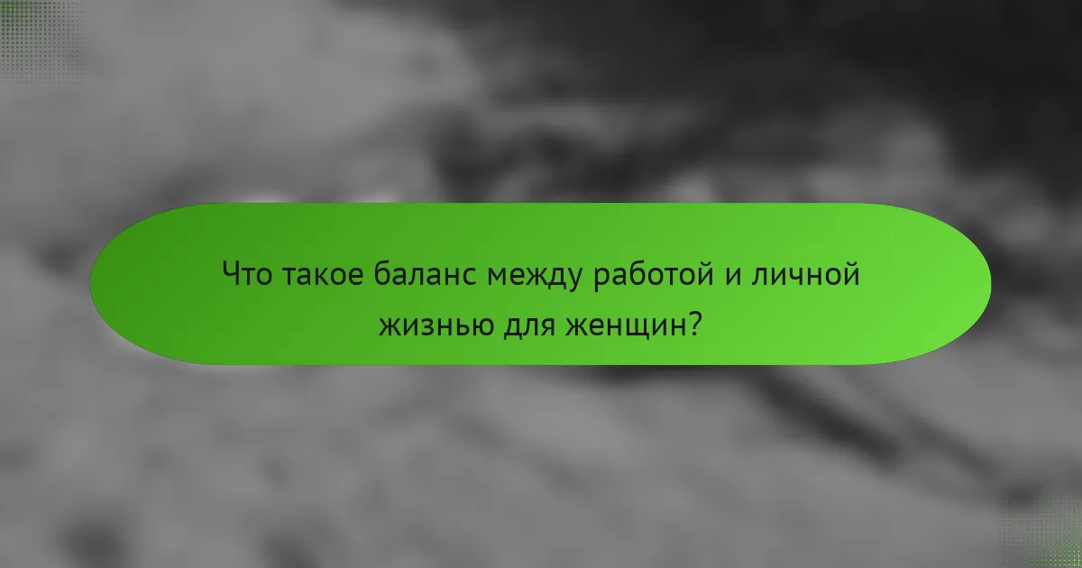Что такое баланс между работой и личной жизнью для женщин?