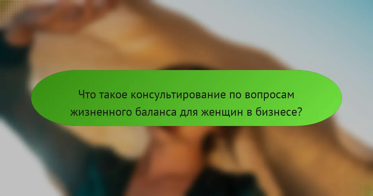 Что такое консультирование по вопросам жизненного баланса для женщин в бизнесе?