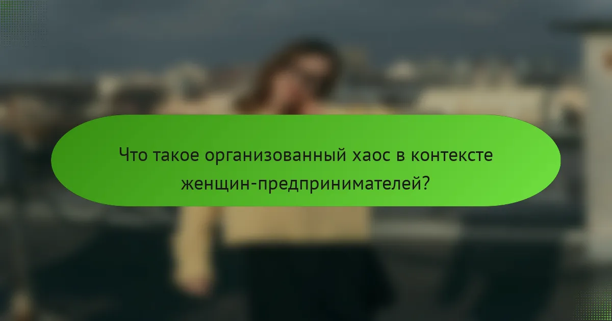 Что такое организованный хаос в контексте женщин-предпринимателей?