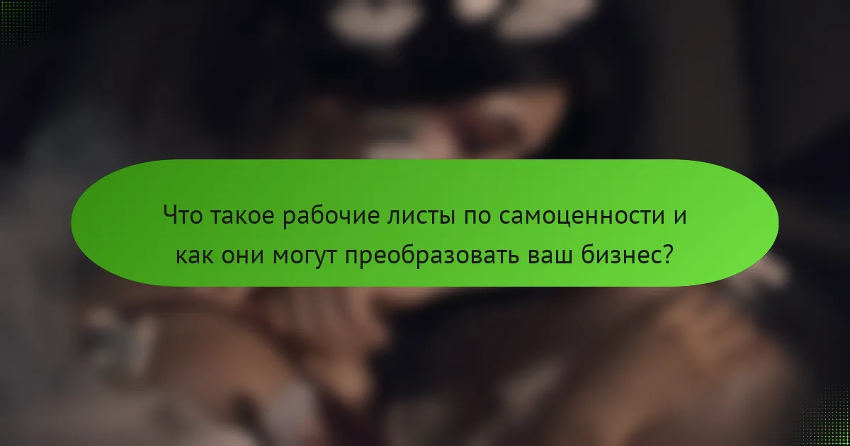 Что такое рабочие листы по самоценности и как они могут преобразовать ваш бизнес?
