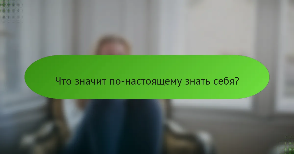 Что значит по-настоящему знать себя?