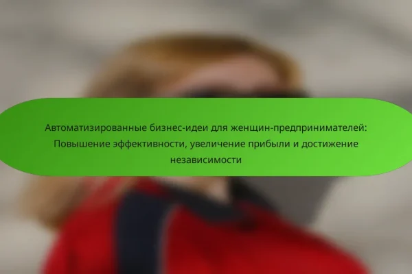 Автоматизированные бизнес-идеи для женщин-предпринимателей: Повышение эффективности, увеличение прибыли и достижение независимости