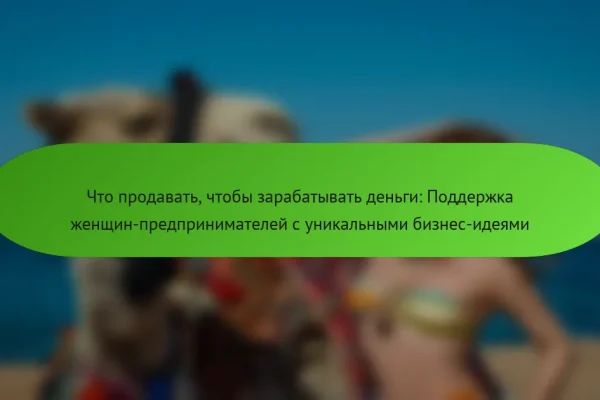 Что продавать, чтобы зарабатывать деньги: Поддержка женщин-предпринимателей с уникальными бизнес-идеями