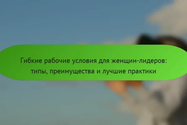 Гибкие рабочие условия для женщин-лидеров: типы, преимущества и лучшие практики