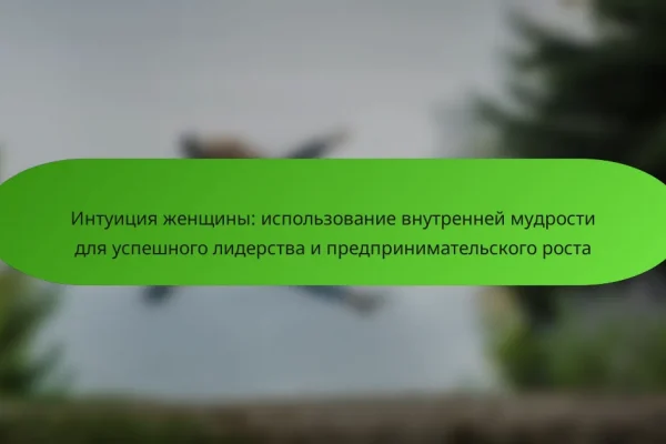 Интуиция женщины: использование внутренней мудрости для успешного лидерства и предпринимательского роста