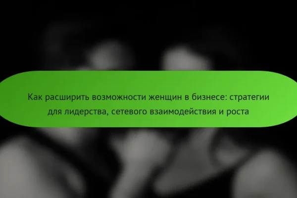 Как расширить возможности женщин в бизнесе: стратегии для лидерства, сетевого взаимодействия и роста