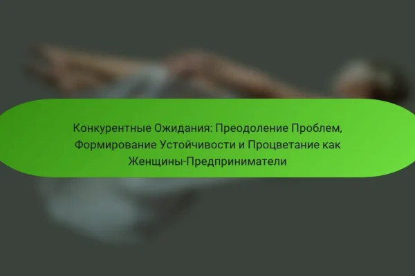 Конкурентные Ожидания: Преодоление Проблем, Формирование Устойчивости и Процветание как Женщины-Предприниматели