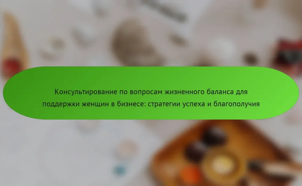Консультирование по вопросам жизненного баланса для поддержки женщин в бизнесе: стратегии успеха и благополучия