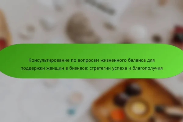 Консультирование по вопросам жизненного баланса для поддержки женщин в бизнесе: стратегии успеха и благополучия