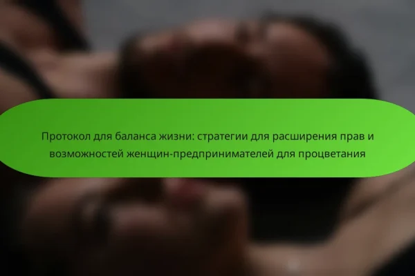 Протокол для баланса жизни: стратегии для расширения прав и возможностей женщин-предпринимателей для процветания