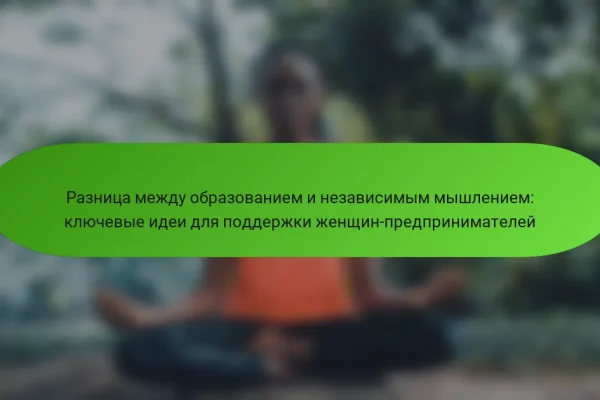 Разница между образованием и независимым мышлением: ключевые идеи для поддержки женщин-предпринимателей