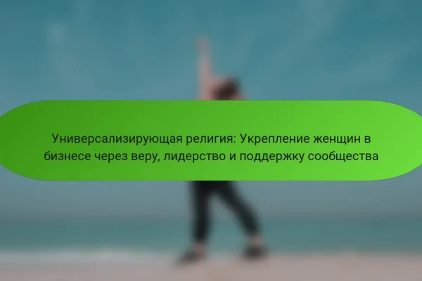 Универсализирующая религия: Укрепление женщин в бизнесе через веру, лидерство и поддержку сообщества