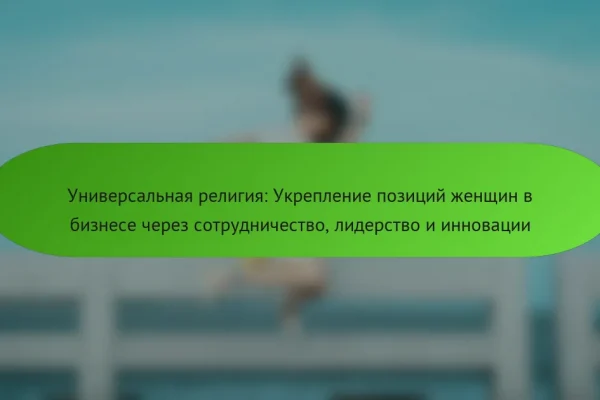 Универсальная религия: Укрепление позиций женщин в бизнесе через сотрудничество, лидерство и инновации