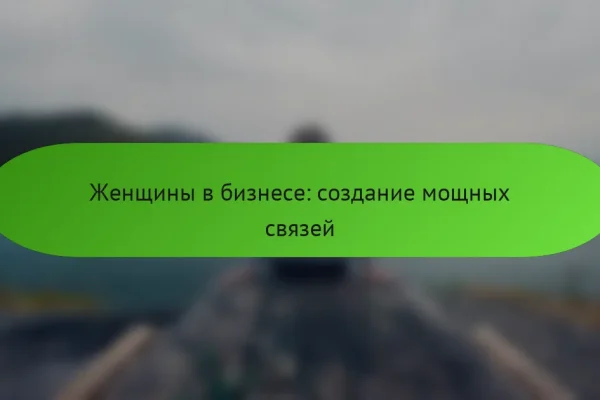 Женщины в бизнесе: создание мощных связей