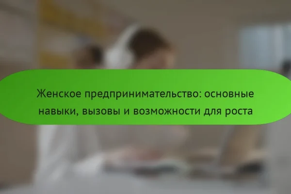 Женское предпринимательство: основные навыки, вызовы и возможности для роста