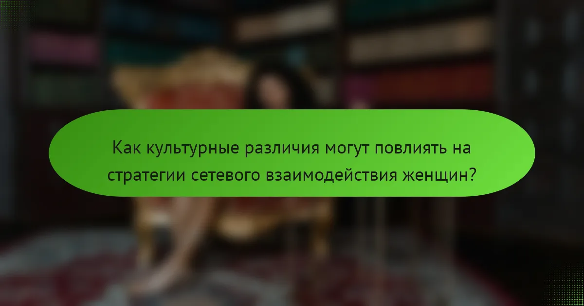 Как культурные различия могут повлиять на стратегии сетевого взаимодействия женщин?