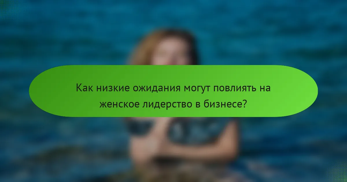 Как низкие ожидания могут повлиять на женское лидерство в бизнесе?