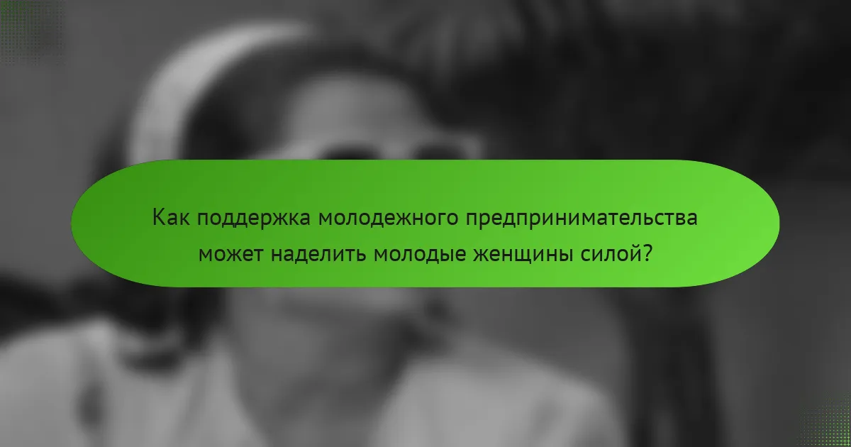 Как поддержка молодежного предпринимательства может наделить молодые женщины силой?