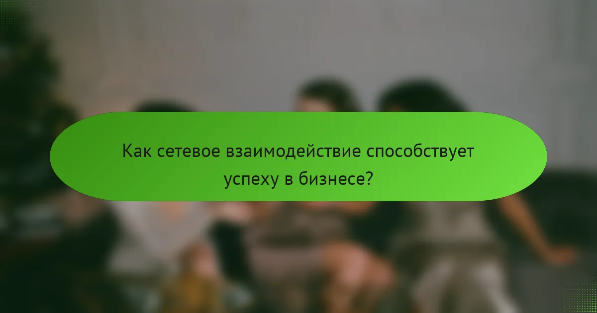 Как сетевое взаимодействие способствует успеху в бизнесе?