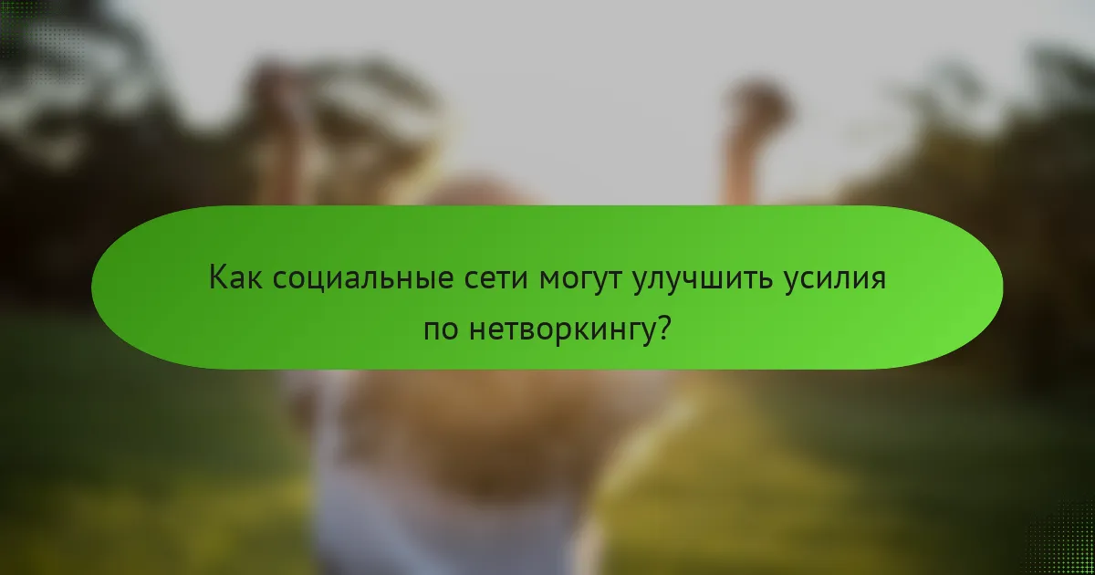 Как социальные сети могут улучшить усилия по нетворкингу?
