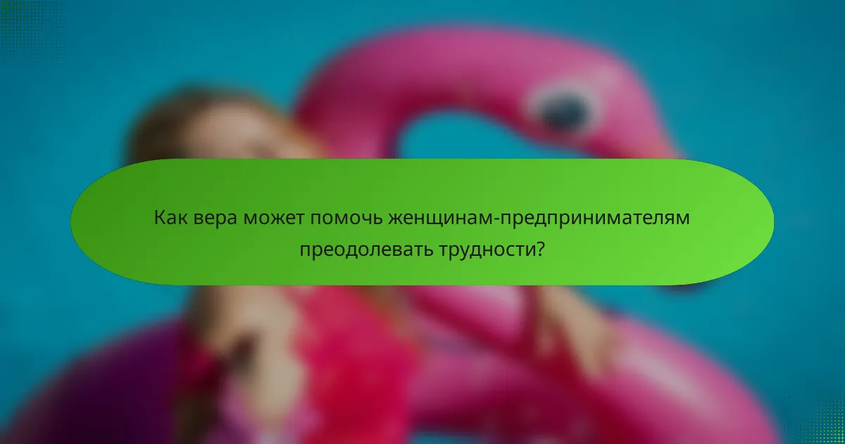 Как вера может помочь женщинам-предпринимателям преодолевать трудности?
