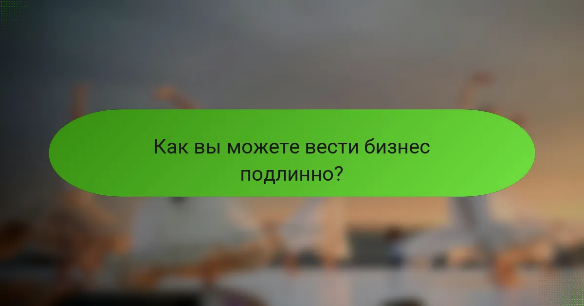 Как вы можете вести бизнес подлинно?