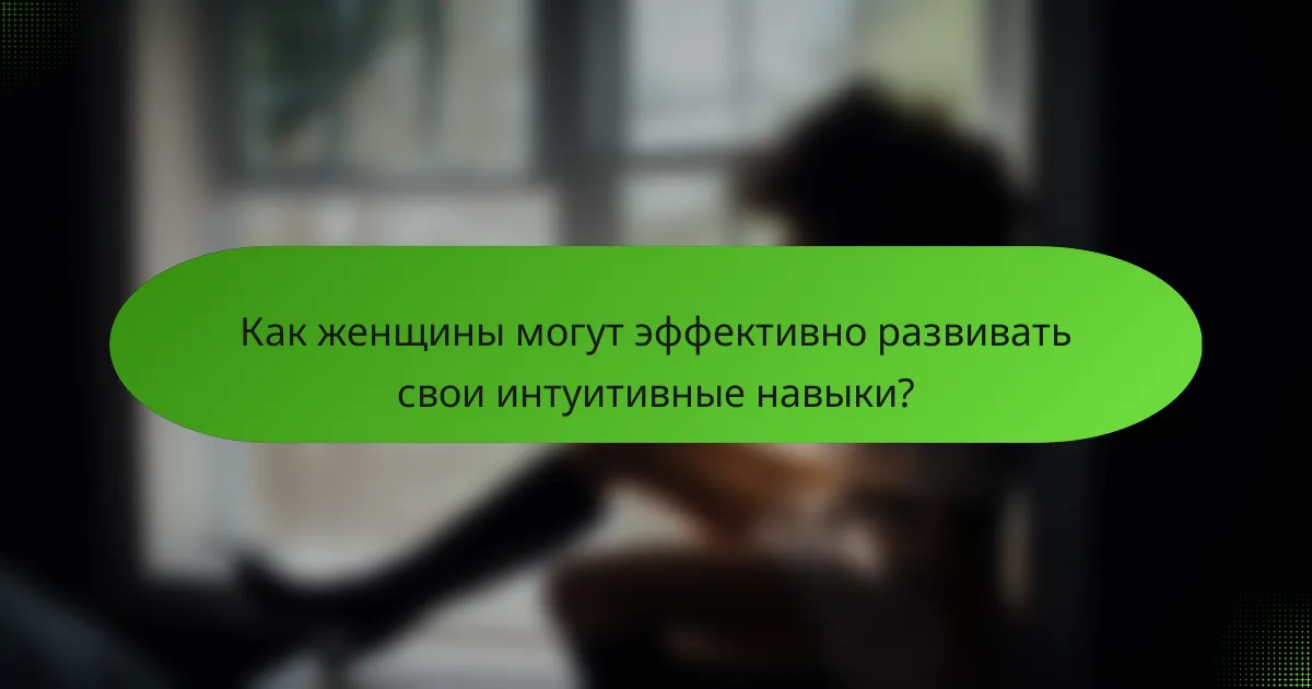 Как женщины могут эффективно развивать свои интуитивные навыки?