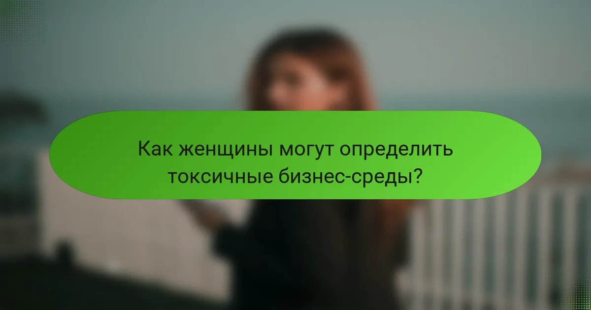 Как женщины могут определить токсичные бизнес-среды?