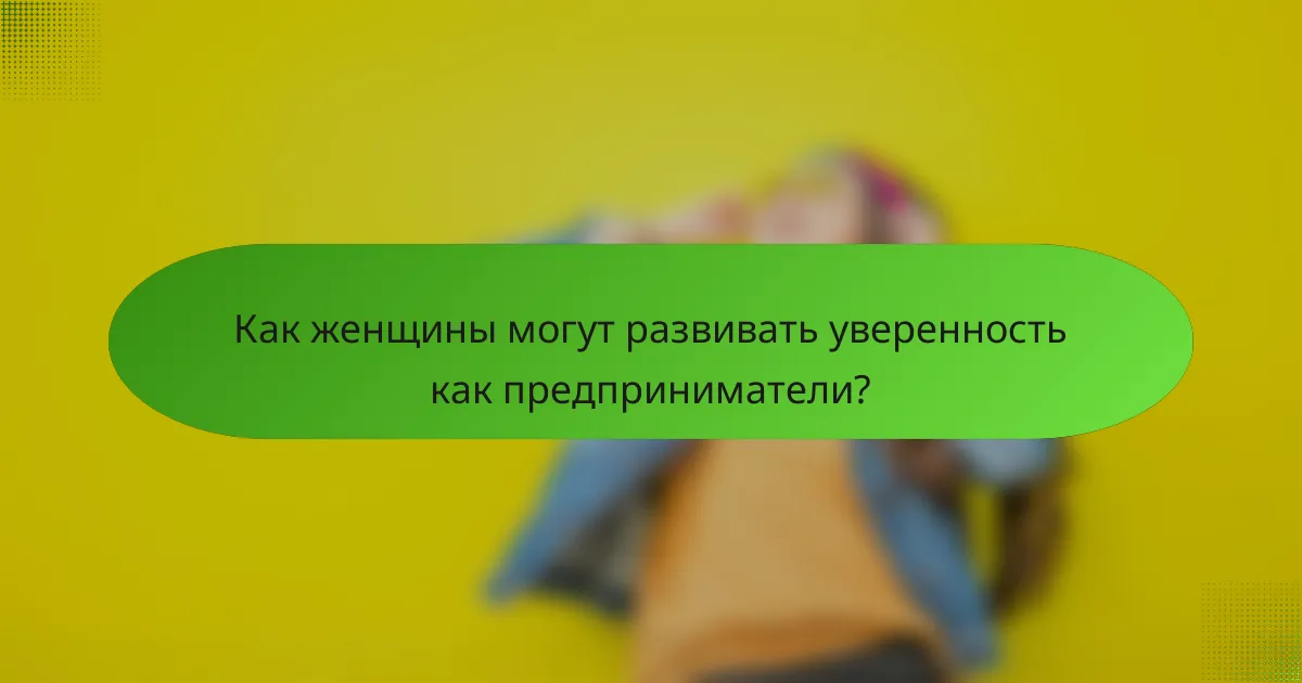Как женщины могут развивать уверенность как предприниматели?