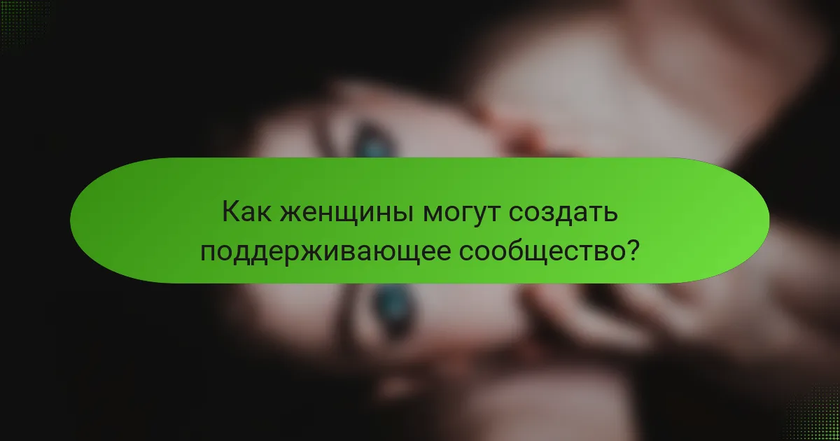 Как женщины могут создать поддерживающее сообщество?