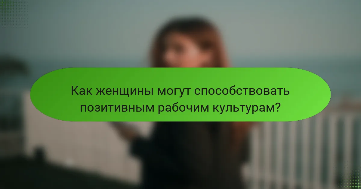 Как женщины могут способствовать позитивным рабочим культурам?