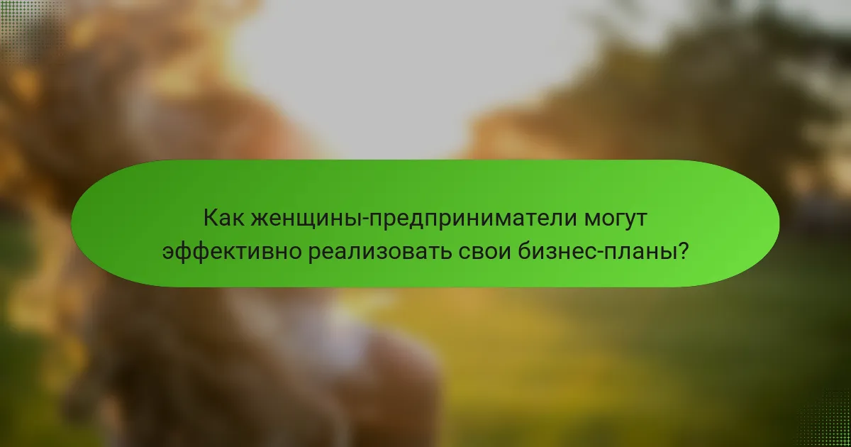 Как женщины-предприниматели могут эффективно реализовать свои бизнес-планы?