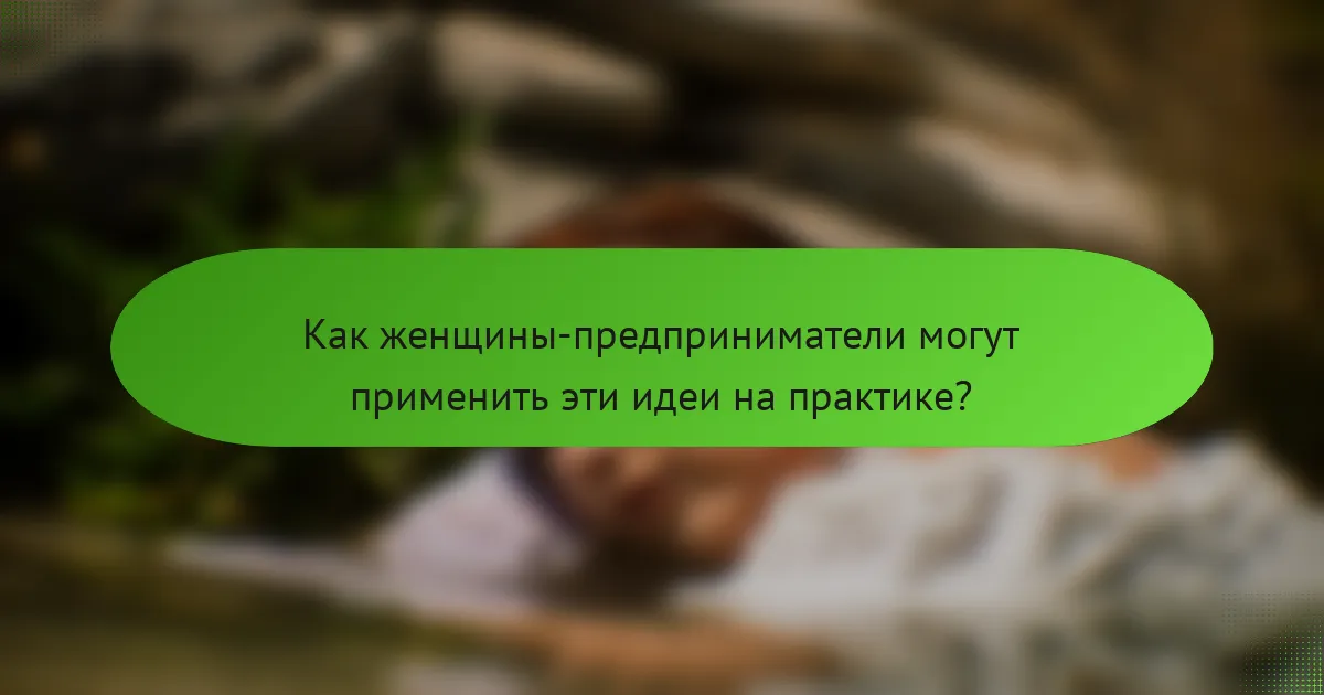 Как женщины-предприниматели могут применить эти идеи на практике?