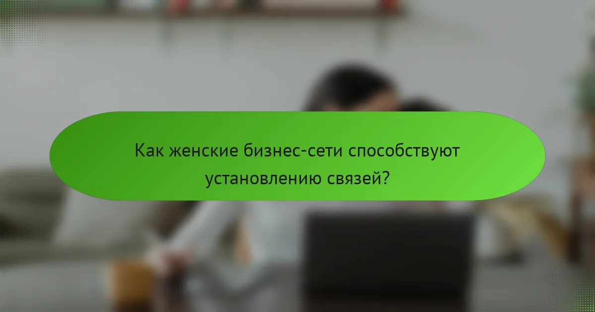 Как женские бизнес-сети способствуют установлению связей?