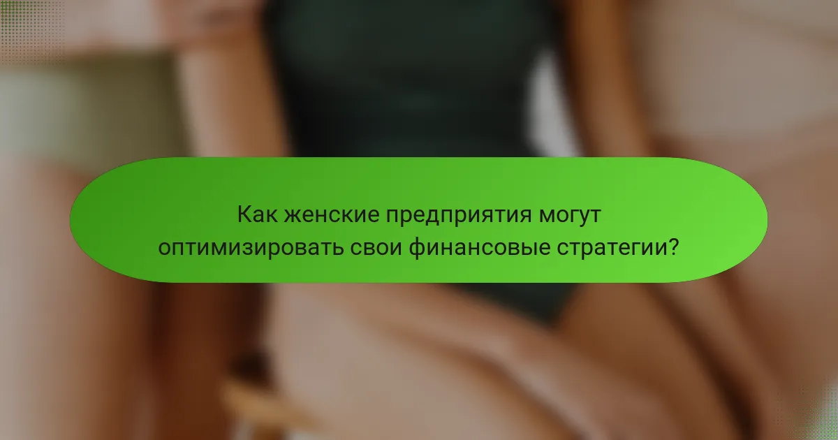 Как женские предприятия могут оптимизировать свои финансовые стратегии?
