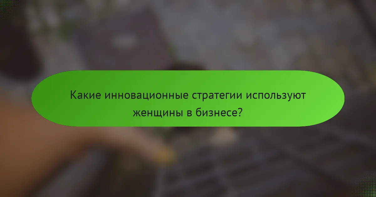 Какие инновационные стратегии используют женщины в бизнесе?