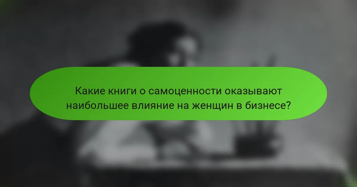 Какие книги о самоценности оказывают наибольшее влияние на женщин в бизнесе?