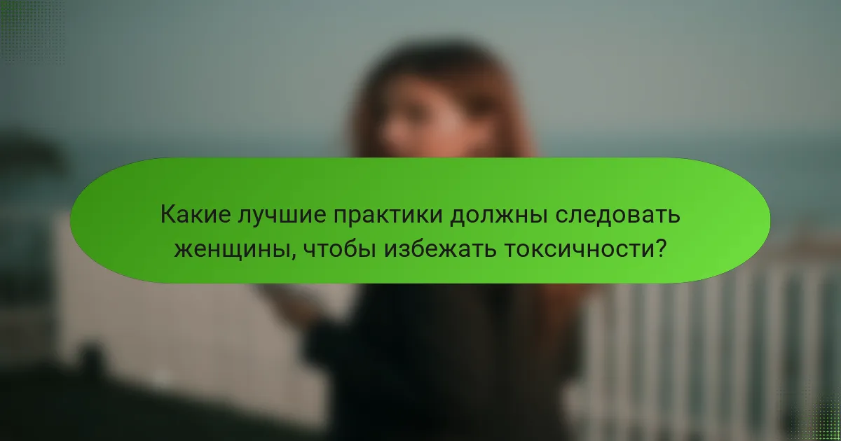 Какие лучшие практики должны следовать женщины, чтобы избежать токсичности?