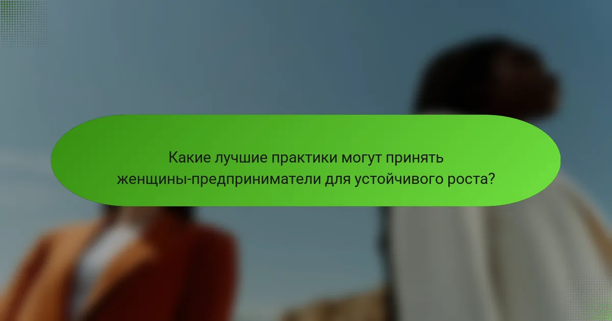 Какие лучшие практики могут принять женщины-предприниматели для устойчивого роста?