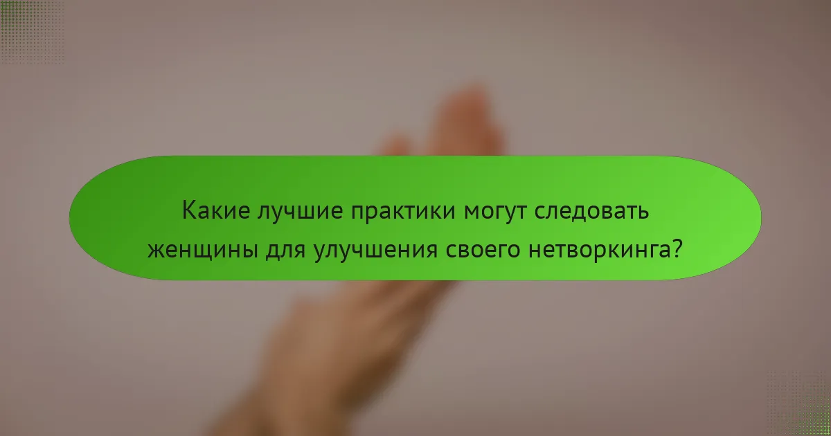 Какие лучшие практики могут следовать женщины для улучшения своего нетворкинга?