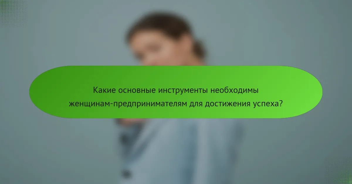 Какие основные инструменты необходимы женщинам-предпринимателям для достижения успеха?