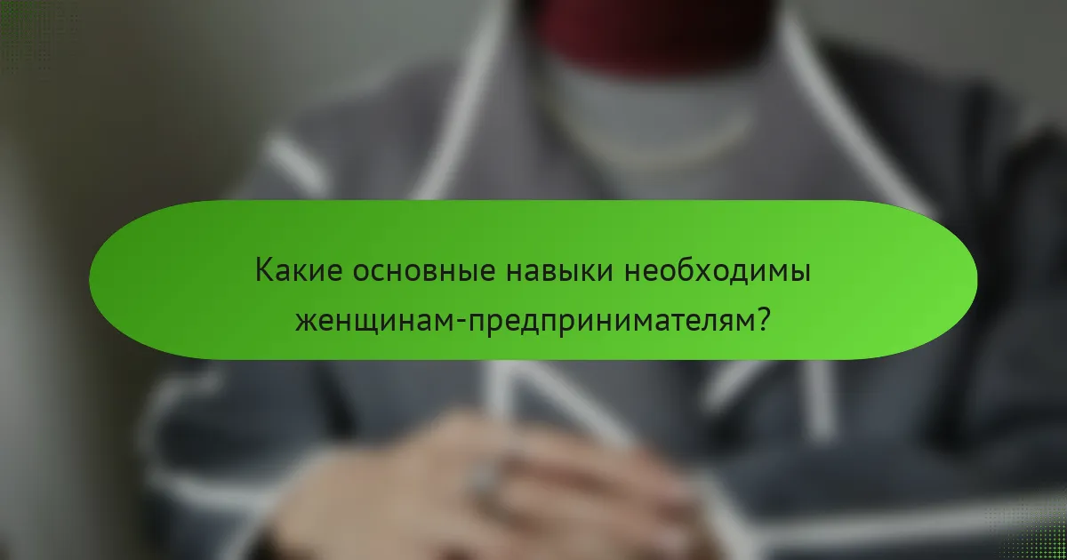 Какие основные навыки необходимы женщинам-предпринимателям?
