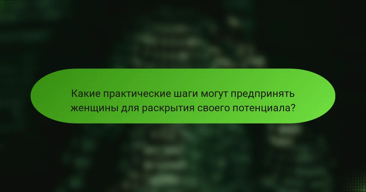 Какие практические шаги могут предпринять женщины для раскрытия своего потенциала?
