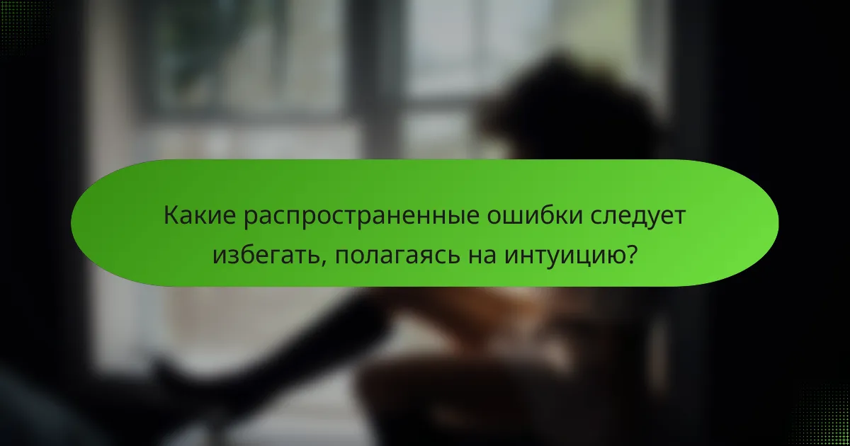 Какие распространенные ошибки следует избегать, полагаясь на интуицию?
