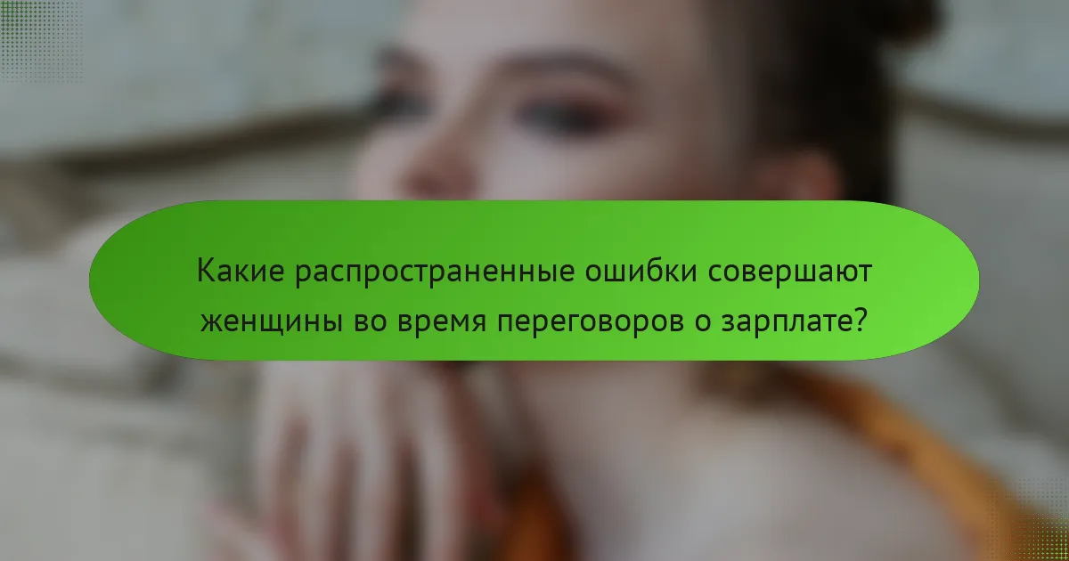 Какие распространенные ошибки совершают женщины во время переговоров о зарплате?