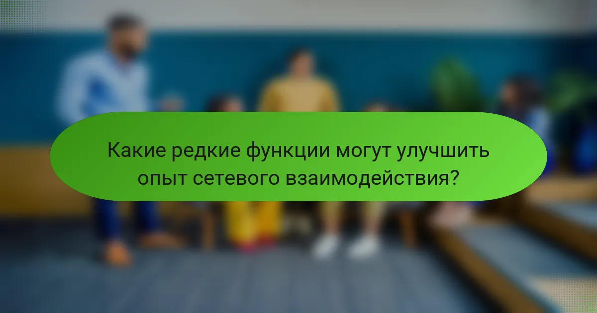 Какие редкие функции могут улучшить опыт сетевого взаимодействия?
