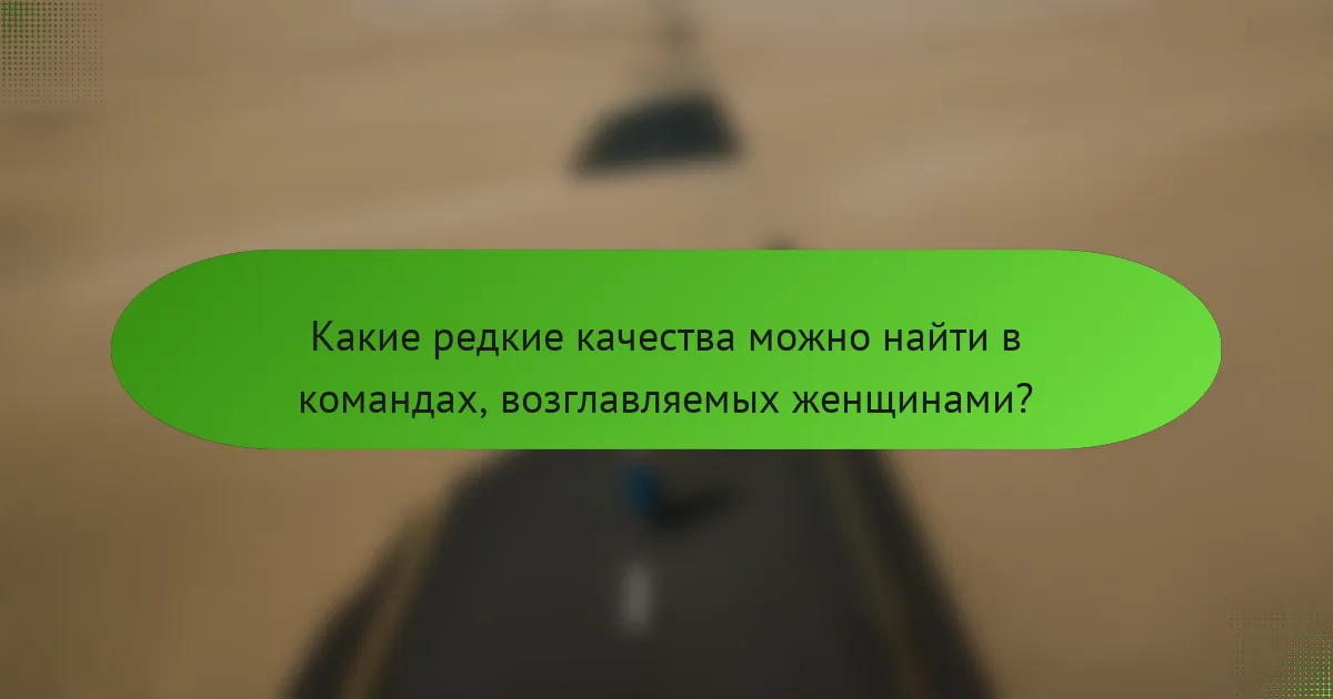 Какие редкие качества можно найти в командах, возглавляемых женщинами?