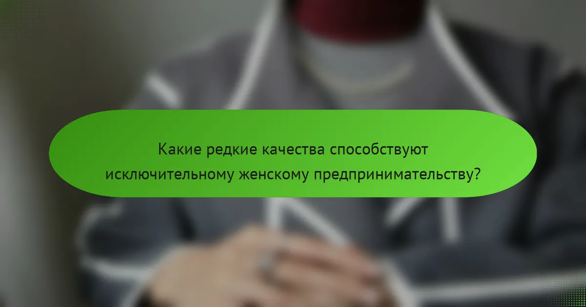 Какие редкие качества способствуют исключительному женскому предпринимательству?