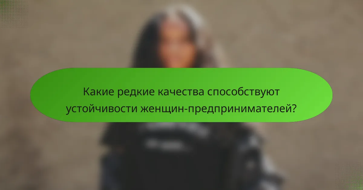 Какие редкие качества способствуют устойчивости женщин-предпринимателей?